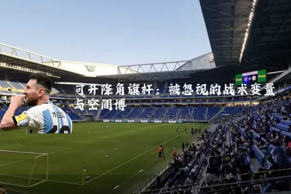 可升降角旗杆：被忽视的战术变量与空间博弈