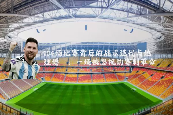 104场比赛背后的战术迭代与地理博弈:一场被忽视的赛制革命