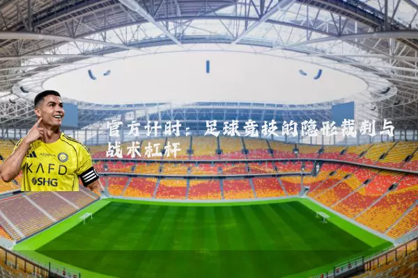 官方计时：足球竞技的隐形裁判与战术杠杆