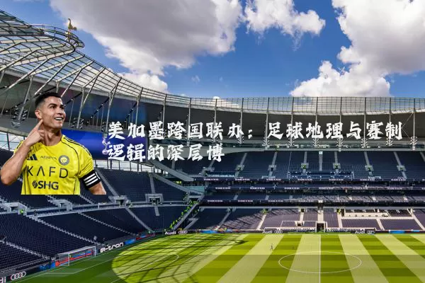 美加墨跨国联办：足球地理与赛制逻辑的深层博弈