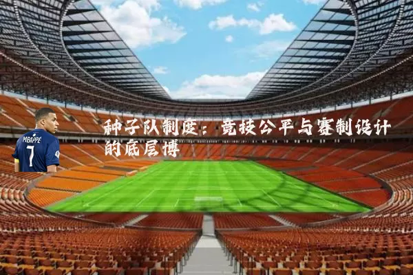 种子队制度：竞技公平与赛制设计的底层博弈