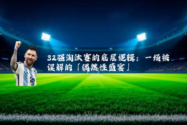 32强淘汰赛的底层逻辑：一场被误解的「偶然性盛宴」