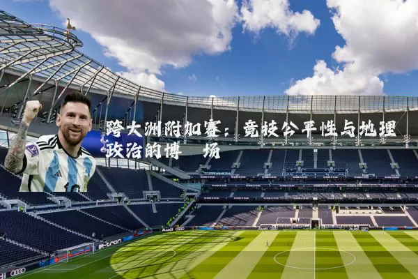 跨大洲附加赛:竞技公平性与地理政治的博弈场
