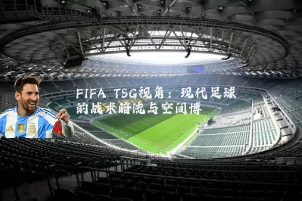 FIFA TSG视角：现代足球的战术暗流与空间博弈