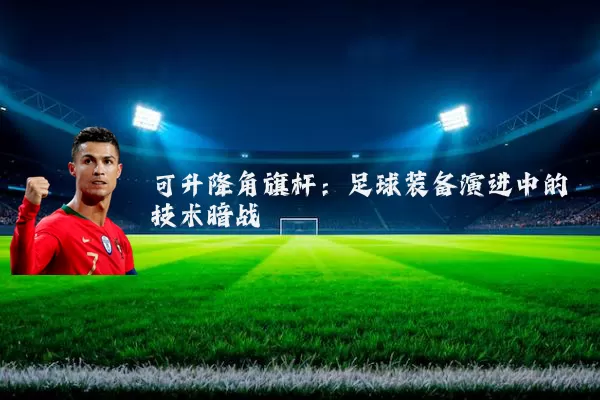 可升降角旗杆：足球装备演进中的技术暗战